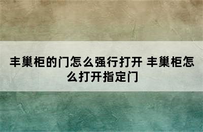 丰巢柜的门怎么强行打开 丰巢柜怎么打开指定门